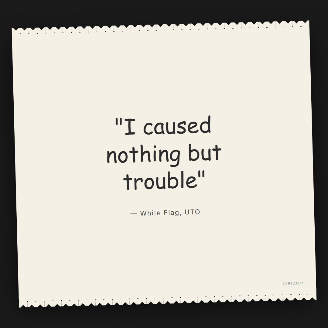 White Flag UTO Lyrics - I caused nothing but trouble - Torn Paper